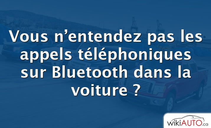 Vous n’entendez pas les appels téléphoniques sur Bluetooth dans la voiture ?
